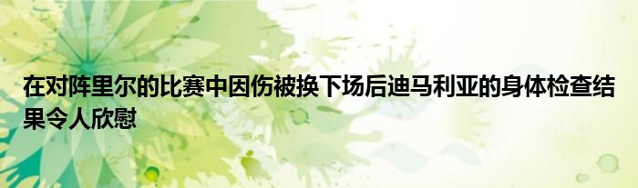 在对阵里尔的比赛中因伤被换下场后迪马利亚的身体检查结果令人欣慰