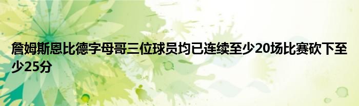 詹姆斯恩比德字母哥三位球员均已连续至少20场比赛砍下至少25分