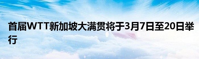 首届WTT新加坡大满贯将于3月7日至20日举行