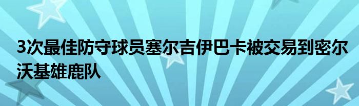 3次最佳防守球员塞尔吉伊巴卡被交易到密尔沃基雄鹿队