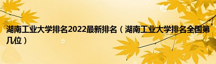 湖南工业大学排名2022最新排名（湖南工业大学排名全国第几位）