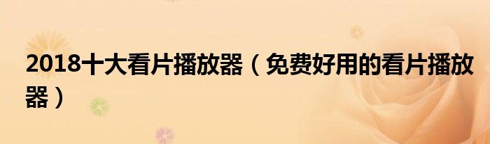 2018十大看片播放器（免费好用的看片播放器）