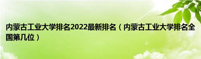 内蒙古工业大学排名2022最新排名（内蒙古工业大学排名全国第几位）