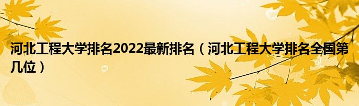 河北工程大学排名2022最新排名（河北工程大学排名全国第几位）