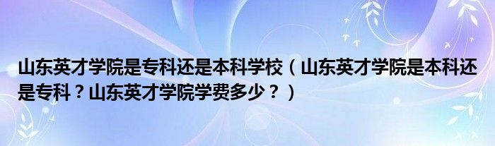 山东英才学院是专科还是本科学校（山东英才学院是本科还是专科？山东英才学院学费多少？）