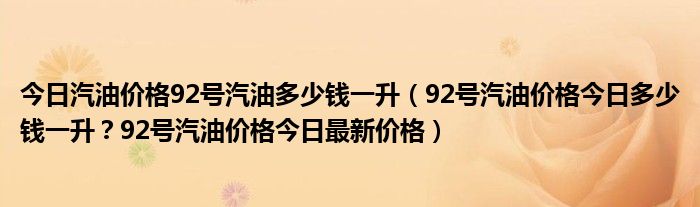 今日汽油价格92号汽油多少钱一升（92号汽油价格今日多少钱一升？92号汽油价格今日最新价格）