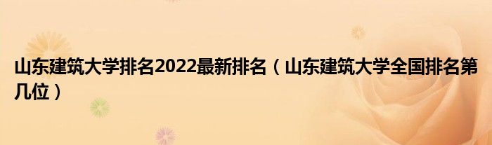 山东建筑大学排名2022最新排名（山东建筑大学全国排名第几位）