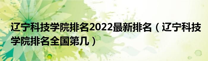 辽宁科技学院排名2022最新排名（辽宁科技学院排名全国第几）