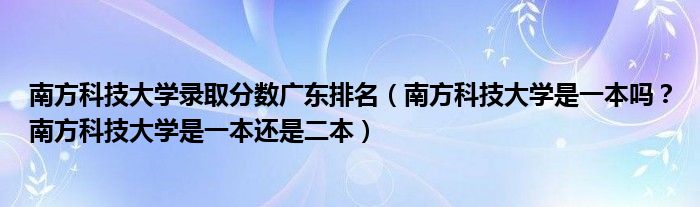 南方科技大学录取分数广东排名（南方科技大学是一本吗？南方科技大学是一本还是二本）