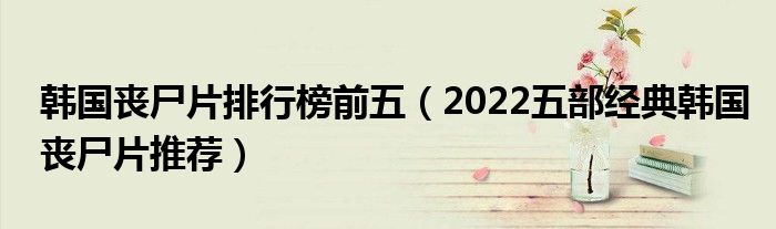 韩国丧尸片排行榜前五（2022五部经典韩国丧尸片推荐）