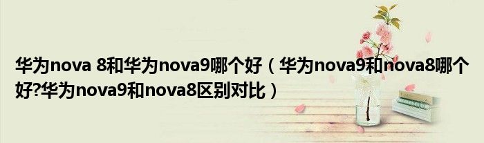 华为nova 8和华为nova9哪个好（华为nova9和nova8哪个好?华为nova9和nova8区别对比）