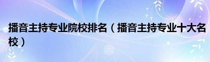 播音主持专业院校排名（播音主持专业十大名校）