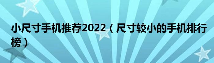 小尺寸手机推荐2022（尺寸较小的手机排行榜）