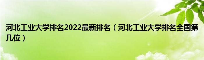 河北工业大学排名2022最新排名（河北工业大学排名全国第几位）