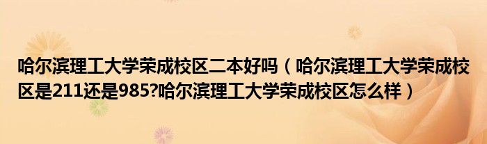 哈尔滨理工大学荣成校区二本好吗（哈尔滨理工大学荣成校区是211还是985?哈尔滨理工大学荣成校区怎么样）