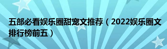 五部必看娱乐圈甜宠文推荐（2022娱乐圈文排行榜前五）