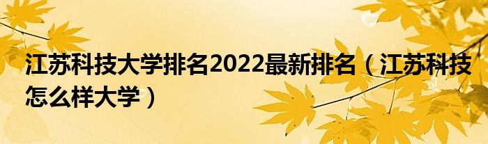 江苏科技大学排名2022最新排名（江苏科技怎么样大学）