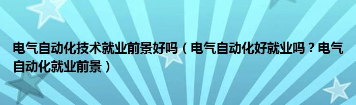 电气自动化技术就业前景好吗（电气自动化好就业吗？电气自动化就业前景）