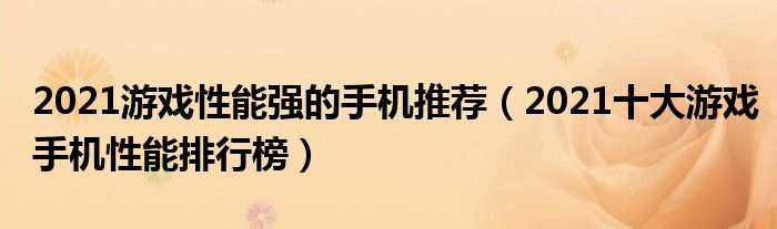 2021游戏性能强的手机推荐（2021十大游戏手机性能排行榜）