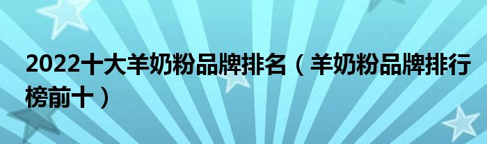 2022十大羊奶粉品牌排名（羊奶粉品牌排行榜前十）