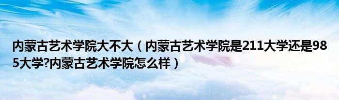 内蒙古艺术学院大不大（内蒙古艺术学院是211大学还是985大学?内蒙古艺术学院怎么样）