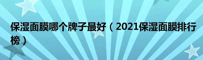 保湿面膜哪个牌子最好（2021保湿面膜排行榜）