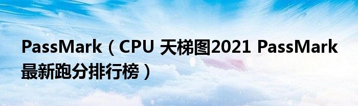 PassMark（CPU 天梯图2021 PassMark 最新跑分排行榜）