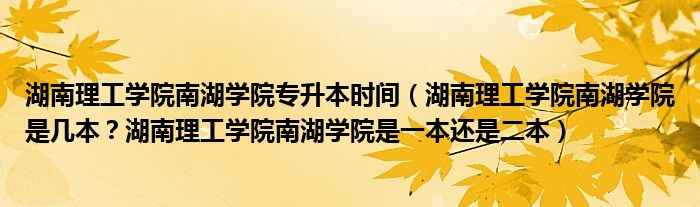 湖南理工学院南湖学院专升本时间（湖南理工学院南湖学院是几本？湖南理工学院南湖学院是一本还是二本）