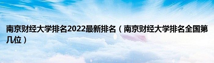 南京财经大学排名2022最新排名（南京财经大学排名全国第几位）