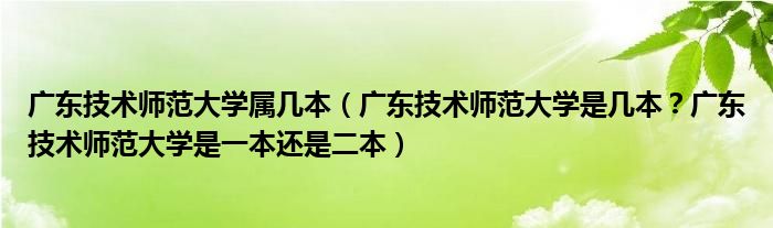 广东技术师范大学属几本（广东技术师范大学是几本？广东技术师范大学是一本还是二本）