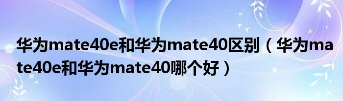 华为mate40e和华为mate40区别（华为mate40e和华为mate40哪个好）