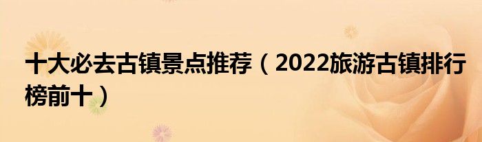 十大必去古镇景点推荐（2022旅游古镇排行榜前十）