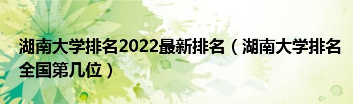 湖南大学排名2022最新排名（湖南大学排名全国第几位）