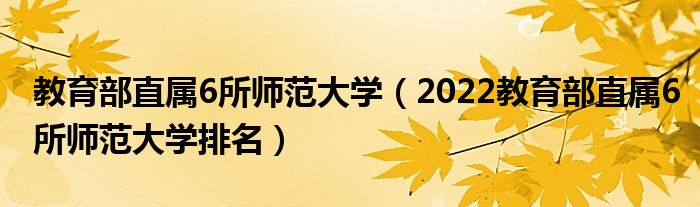 教育部直属6所师范大学（2022教育部直属6所师范大学排名）