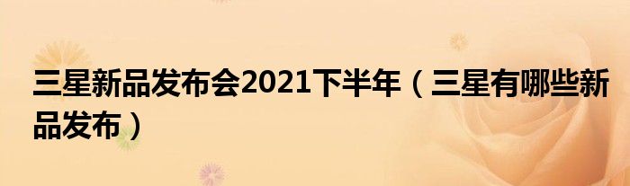 三星新品发布会2021下半年（三星有哪些新品发布）