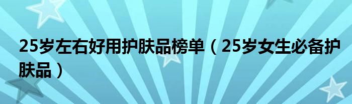 25岁左右好用护肤品榜单（25岁女生必备护肤品）