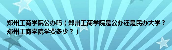 郑州工商学院公办吗（郑州工商学院是公办还是民办大学？郑州工商学院学费多少？）