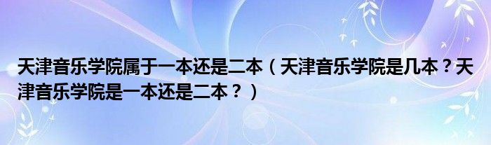 天津音乐学院属于一本还是二本（天津音乐学院是几本？天津音乐学院是一本还是二本？）