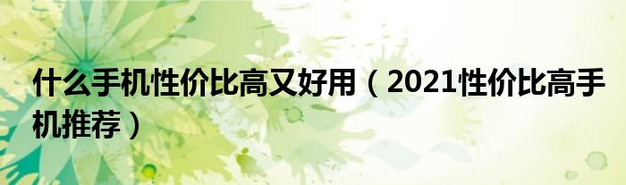 什么手机性价比高又好用（2021性价比高手机推荐）