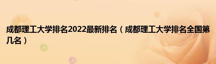 成都理工大学排名2022最新排名（成都理工大学排名全国第几名）