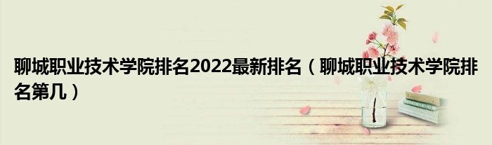 聊城职业技术学院排名2022最新排名（聊城职业技术学院排名第几）