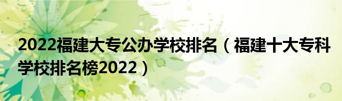 2022福建大专公办学校排名（福建十大专科学校排名榜2022）