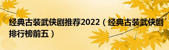 经典古装武侠剧推荐2022（经典古装武侠剧排行榜前五）