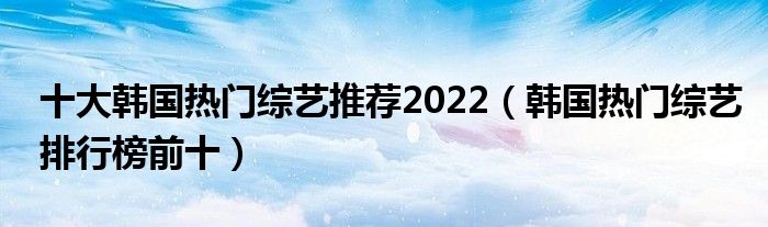 十大韩国热门综艺推荐2022（韩国热门综艺排行榜前十）