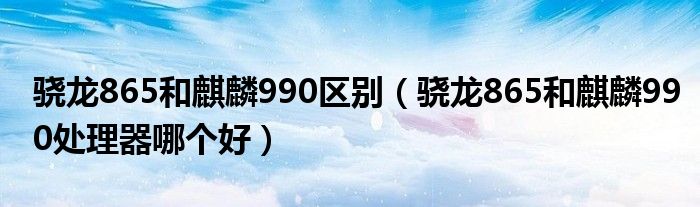 骁龙865和麒麟990区别（骁龙865和麒麟990处理器哪个好）