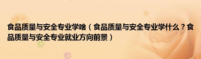 食品质量与安全专业学啥（食品质量与安全专业学什么？食品质量与安全专业就业方向前景）