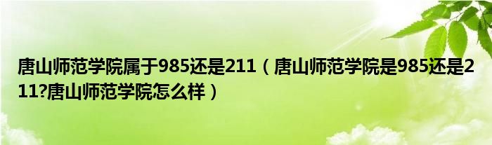 唐山师范学院属于985还是211（唐山师范学院是985还是211?唐山师范学院怎么样）