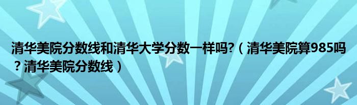 清华美院分数线和清华大学分数一样吗?（清华美院算985吗？清华美院分数线）