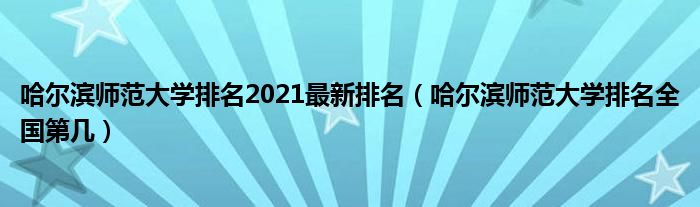 哈尔滨师范大学排名2021最新排名（哈尔滨师范大学排名全国第几）