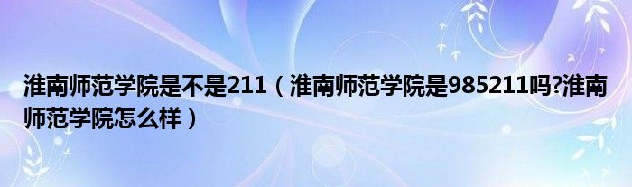 淮南师范学院是不是211（淮南师范学院是985211吗?淮南师范学院怎么样）